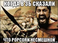 когда в 3б сказали что popcorn несмешной