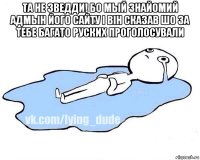 та не зведди! бо мый знайомий адмын його сайту і він сказав шо за тебе багато руских проголосували 