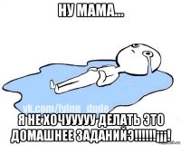 ну мама... я не хочууууу делать это домашнее заданийэ!!!!!!¡¡¡!