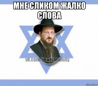 мне сликом жалко слова 