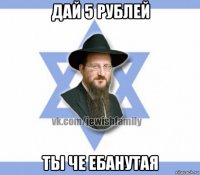 дай 5 рублей ты че ебанутая