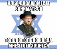 илья давай вместе заниматься только только когда мне этого хочется