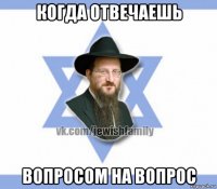 когда отвечаешь вопросом на вопрос