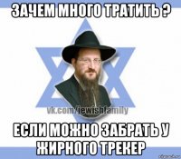 зачем много тратить ? если можно забрать у жирного трекер