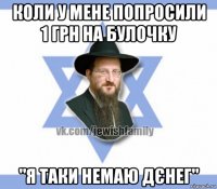 коли у мене попросили 1 грн на булочку "я таки немаю дєнег"