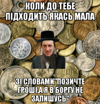 коли до тебе підходить якась мала зі словами"позичте гроші,а я в боргу не залишусь"