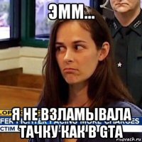 эмм... я не взламывала тачку как в gta