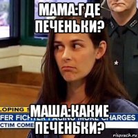 мама:где печеньки? маша:какие печеньки?