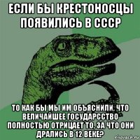 если бы крестоносцы появились в ссср то как бы мы им объяснили, что величайшее государсство полностью отрицает то, за что они дрались в 12 веке?