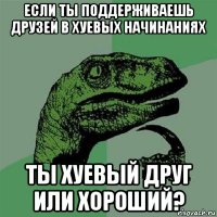 если ты поддерживаешь друзей в хуевых начинаниях ты хуевый друг или хороший?