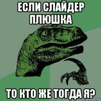 если слайдер плюшка то кто же тогда я?