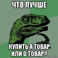 что лучше купить а товар или d товар?