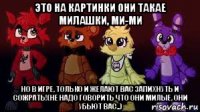 это на картинки они такае милашки, ми-ми но в игре, только и желают вас запихнуть и сожрать!(не надо говорить что они милые, они убьют вас..)