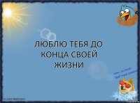 люблю тебя до конца своей жизни