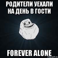 родители уехали на день в гости forever alone