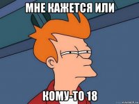 мне кажется или кому-то 18