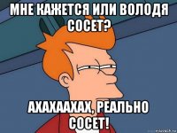 мне кажется или володя сосет? ахахаахах, реально сосет!