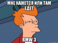 мне кажется или там едет bmw 3