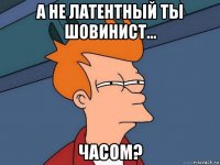 а не латентный ты шовинист... часом?