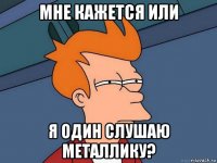 мне кажется или я один слушаю металлику?