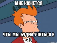 мне кажется чты мы будем учиться в -30