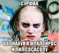 сурфак вот нахуя я жрал гирос и пил сосасолу