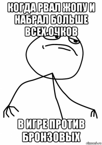 когда рвал жопу и набрал больше всех очков в игре против бронзовых