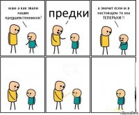 мам а как звали наших предшевстенников? предки а значит если м в настоящем то мы ТЕПЕРЬКИ?!