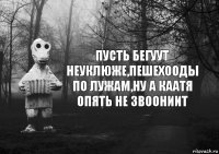 Пусть бегуут неуклюже,пешехооды по лужам,ну а Каатя опять не звоониит