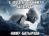 -е, урод, атын ким? -батырхан -ким? -батырхан