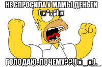 не спросила у мамы деньги (╯°□°)╯ голодаю. почему??!(ಥ_ಥ).