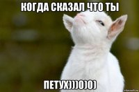 когда сказал что ты петух)))0)0)