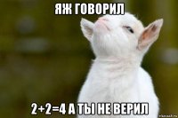 яж говорил 2+2=4 а ты не верил