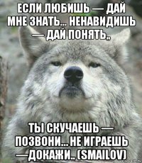 если любишь — дай мне знать… ненавидишь — дай понять,, ты скучаешь — позвони… не играешь —докажи.. (smailov)