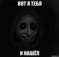 вот я тебя и нашёл