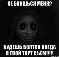 не боишься меня? будешь боятся когда я твой торт съем!!!!!