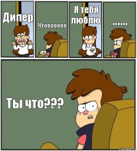 Дипер Чтооооооо Я тебя люблю ...... Ты что???