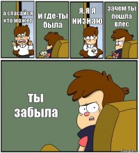 а спасайся кто может и где-ты была я.я я низнаю зачем ты пошла влес ты забыла