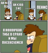 АЙ ХЕВ А ПЕН АЙ ХЭВВ Э ИС ааааааааааааааааааа ПЕНИС Я НОКОНЧАЮ ТИБЕ В СРАКО И МЫ ПОСЕКСУЕМСЯ