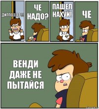 ДИППЕЕЕЕЕР!!! ЧЕ НАДО? ПАШЕЛ НАХУЙ! ЧЕ ВЕНДИ ДАЖЕ НЕ ПЫТАЙСЯ