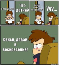 Пупсиииик!!! Что детка? Давай сегодня потрахаемся? Ууу... Секси, давай в воскресенье!