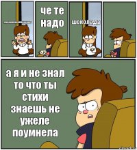 диииииииииииииииип че те надо шоколада  а я и не знал то что ты стихи знаешь не ужеле поумнела