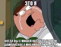 это я когда вы с мишей на свадьбе пили шампанское а мне ни капли не дали