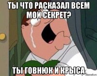 ты что расказал всем мой секрет? ты говнюк и крыса