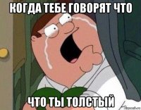 когда тебе говорят что что ты толстый