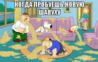 когда пробуешь новую шавуху 