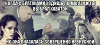 когда с братанами ходишь по магазу и ты выбрал хаватон но она оказалась совершенно невкусной