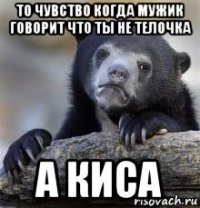 то чувство когда мужик говорит что ты не телочка а киса