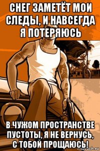 снег заметёт мои следы, и навсегда я потеряюсь в чужом пространстве пустоты, я не вернусь, с тобой прощаюсь!