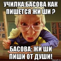 училка:басова как пишется жи ши ? басова: жи ши пиши от души!